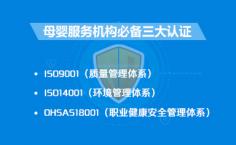 母嬰服務(wù)機構(gòu)必備三大認證：  ISO9001(質(zhì)量管理體系認證)、ISO14001(環(huán)境管理體系認證)、OHSAS18001(職業(yè)健康安全管理體系認證)